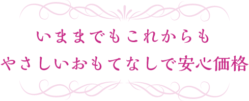 いままでもこれからも やさしいおもてなしで安心価格