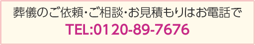 葬儀のご依頼・ご相談・お見積もりはお電話で TEL:0120-89-7676