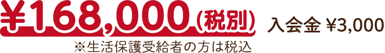 ￥168,000（税別）入会金￥3,000 ※生活保護受給者の方は税込